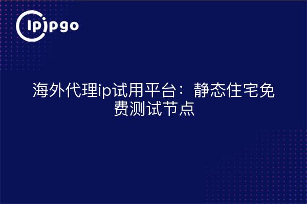 海外代理ip试用平台：静态住宅免费测试节点