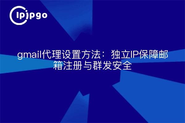 gmail代理设置方法：独立IP保障邮箱注册与群发安全
