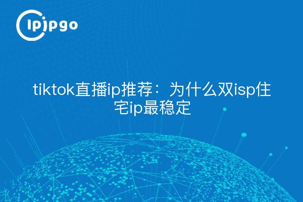 tiktok直播ip推荐：为什么双isp住宅ip最稳定