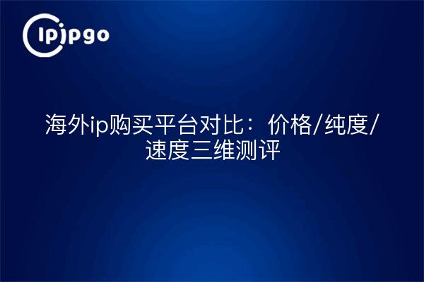 海外ip购买平台对比:价格/纯度/速度三维测评