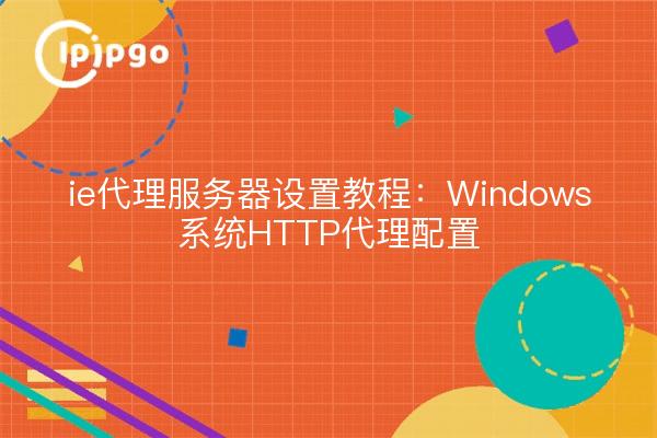 ie代理服务器设置教程:Windows系统HTTP代理配置