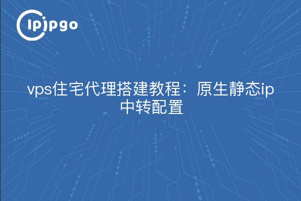 vps住宅代理搭建教程:原生静态ip中转配置