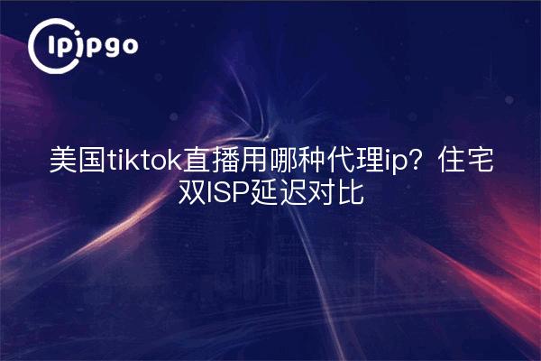 美国tiktok直播用哪种代理ip?住宅双ISP延迟对比