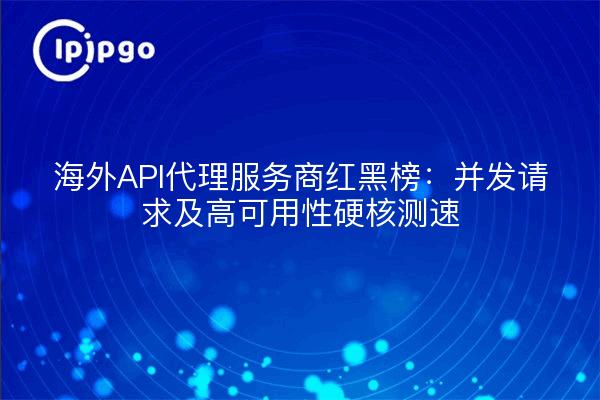 海外API代理服务商红黑榜:并发请求及高可用性硬核测速