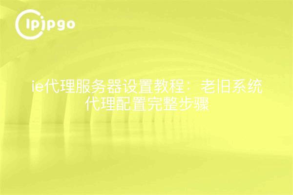 ie代理服务器设置教程:老旧系统代理配置完整步骤