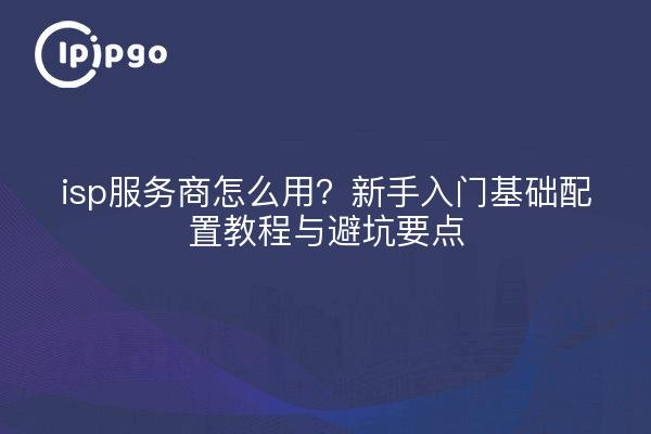 isp服务商怎么用?新手入门基础配置教程与避坑要点