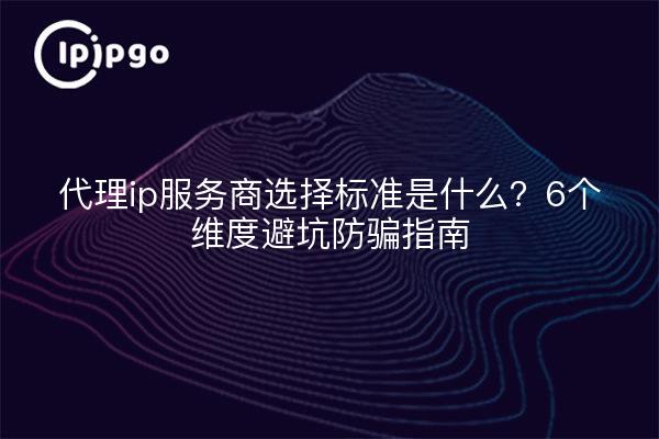 代理ip服务商选择标准是什么？6个维度避坑防骗指南