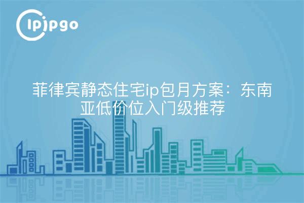 菲律宾静态住宅ip包月方案:东南亚低价位入门级推荐