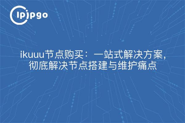 ikuuu节点购买:一站式解决方案,彻底解决节点搭建与维护痛点