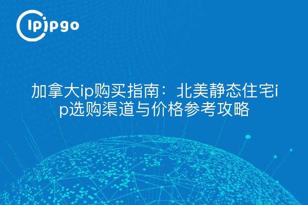 加拿大ip购买指南:北美静态住宅ip选购渠道与价格参考攻略