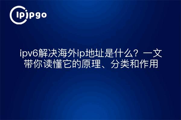 ipv6解决海外ip地址是什么?一文带你读懂它的原理、分类和作用