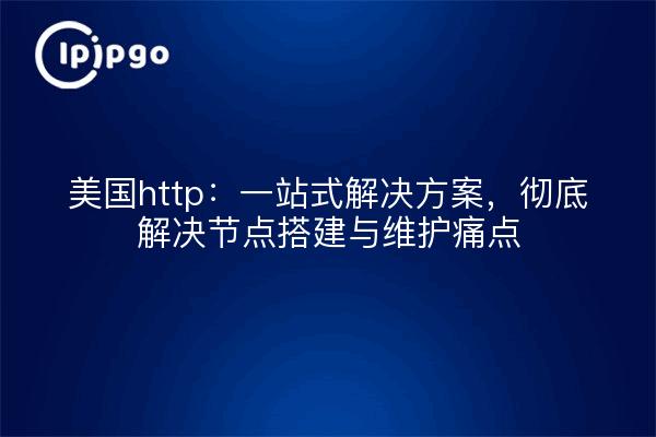 美国http:一站式解决方案,彻底解决节点搭建与维护痛点