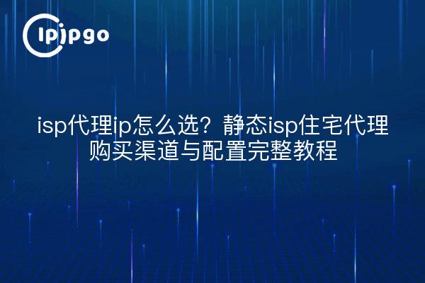 isp代理ip怎么选？静态isp住宅代理购买渠道与配置完整教程