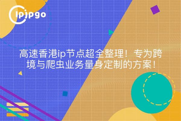 高速香港ip节点超全整理!专为跨境与爬虫业务量身定制的方案!