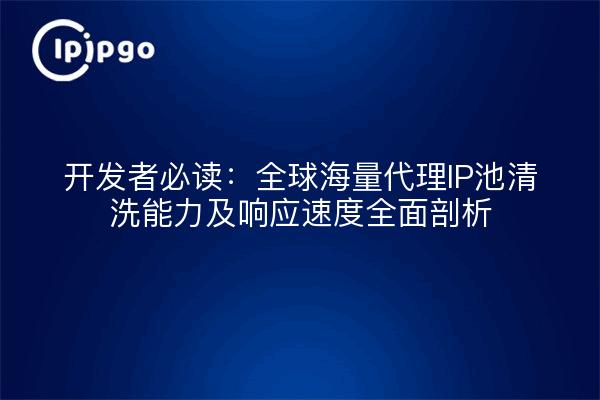 开发者必读：全球海量代理IP池清洗能力及响应速度全面剖析