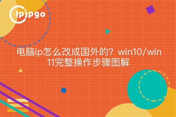 电脑ip怎么改成国外的？win10/win11完整操作步骤图解