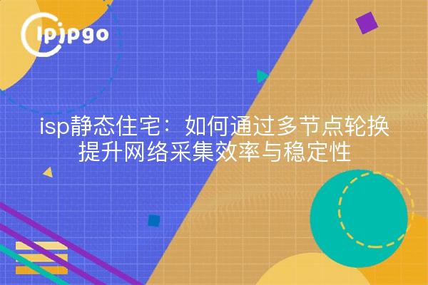 isp静态住宅:如何通过多节点轮换提升网络采集效率与稳定性