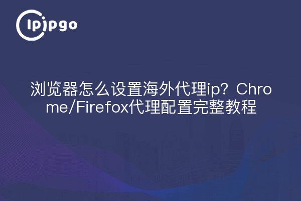 浏览器怎么设置海外代理ip?Chrome/Firefox代理配置完整教程