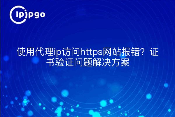 使用代理ip访问https网站报错?证书验证问题解决方案