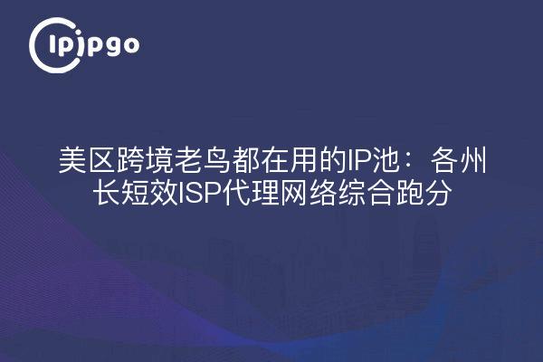 美区跨境老鸟都在用的IP池:各州长短效ISP代理网络综合跑分