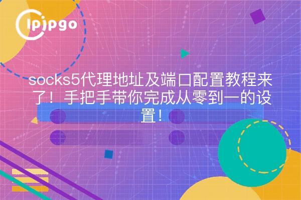 socks5代理地址及端口配置教程来了!手把手带你完成从零到一的设置!