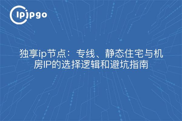 独享ip节点：专线、静态住宅与机房IP的选择逻辑和避坑指南