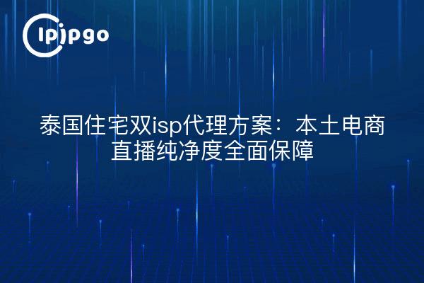 泰国住宅双isp代理方案:本土电商直播纯净度全面保障