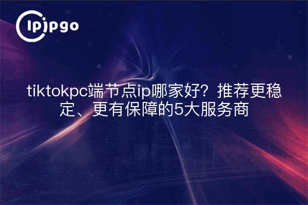tiktokpc端节点ip哪家好?推荐更稳定、更有保障的5大服务商