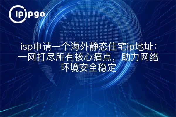 isp申请一个海外静态住宅ip地址：一网打尽所有核心痛点，助力网络环境安全稳定