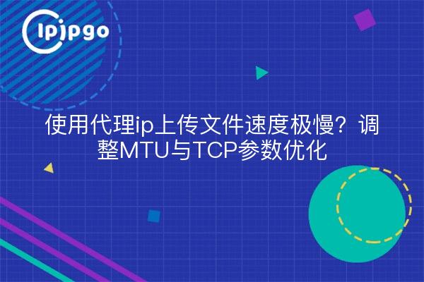 使用代理ip上传文件速度极慢？调整MTU与TCP参数优化