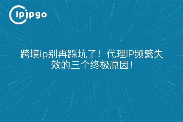 跨境ip别再踩坑了！代理IP频繁失效的三个终极原因！