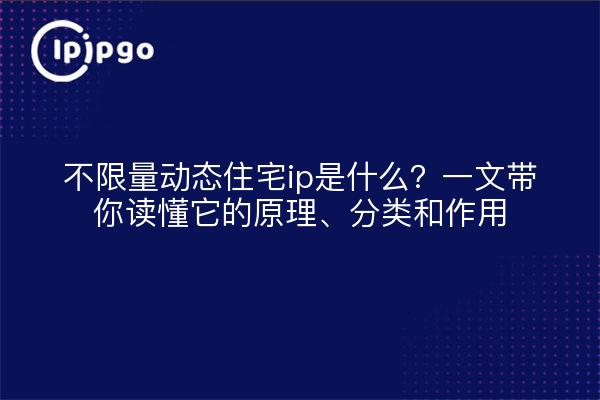 不限量动态住宅ip是什么?一文带你读懂它的原理、分类和作用