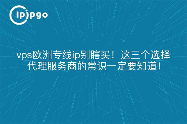 vps欧洲专线ip别瞎买！这三个选择代理服务商的常识一定要知道！