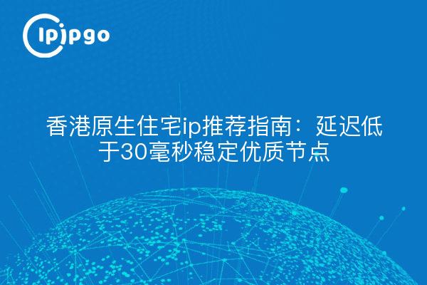 香港原生住宅ip推荐指南:延迟低于30毫秒稳定优质节点