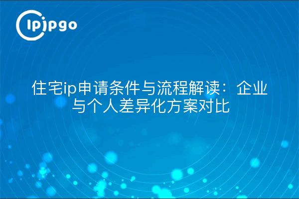 住宅ip申请条件与流程解读：企业与个人差异化方案对比