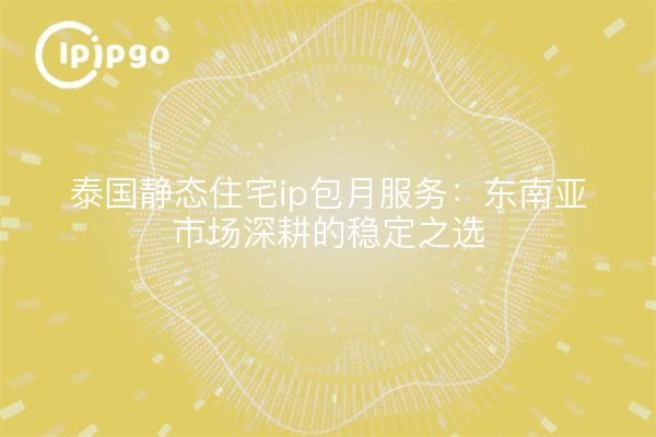 泰国静态住宅ip包月服务：东南亚市场深耕的稳定之选