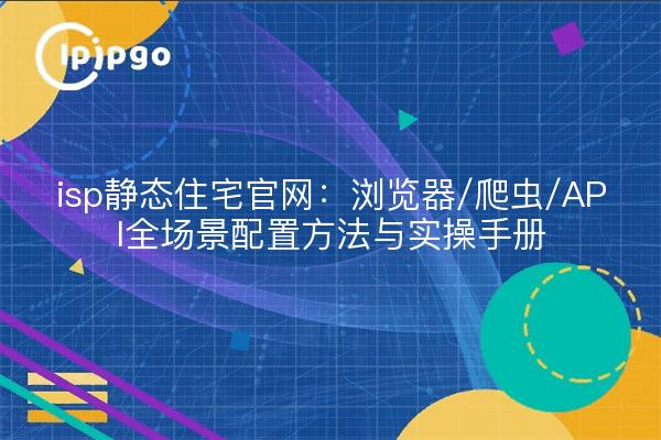 isp静态住宅官网：浏览器/爬虫/API全场景配置方法与实操手册