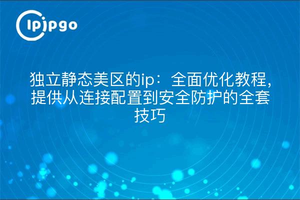 独立静态美区的ip：全面优化教程，提供从连接配置到安全防护的全套技巧