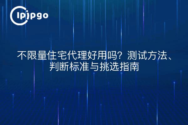 不限量住宅代理好用吗?测试方法、判断标准与挑选指南