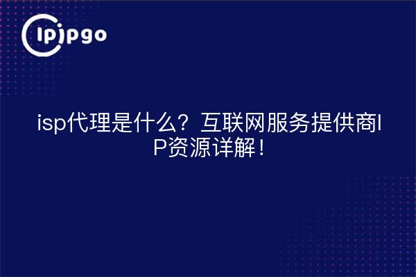 isp代理是什么?互联网服务提供商IP资源详解!