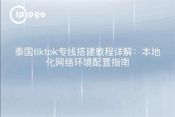 泰国tiktok专线搭建教程详解：本地化网络环境配置指南