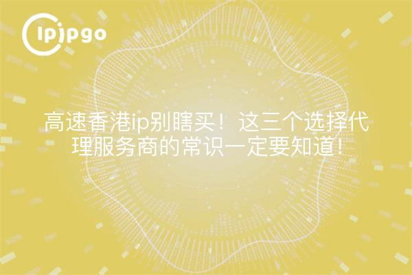 高速香港ip别瞎买!这三个选择代理服务商的常识一定要知道!