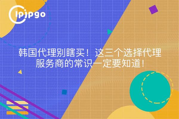 韩国代理别瞎买!这三个选择代理服务商的常识一定要知道!