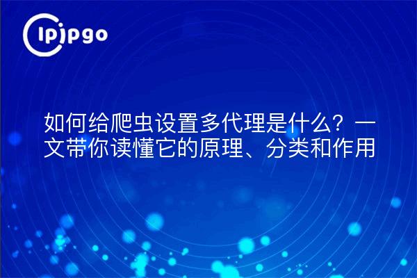 如何给爬虫设置多代理是什么？一文带你读懂它的原理、分类和作用
