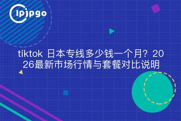 tiktok 日本专线多少钱一个月？2026最新市场行情与套餐对比说明