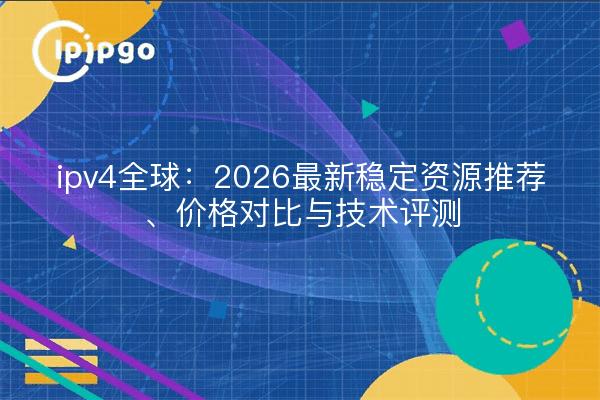 ipv4全球：2026最新稳定资源推荐、价格对比与技术评测