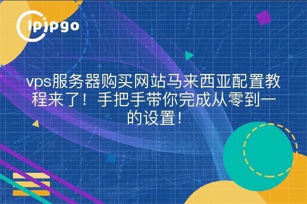 vps服务器购买网站马来西亚配置教程来了!手把手带你完成从零到一的设置!