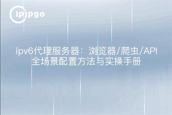 ipv6代理服务器：浏览器/爬虫/API全场景配置方法与实操手册