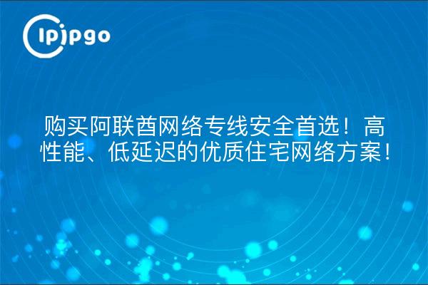 购买阿联酋网络专线安全首选!高性能、低延迟的优质住宅网络方案!