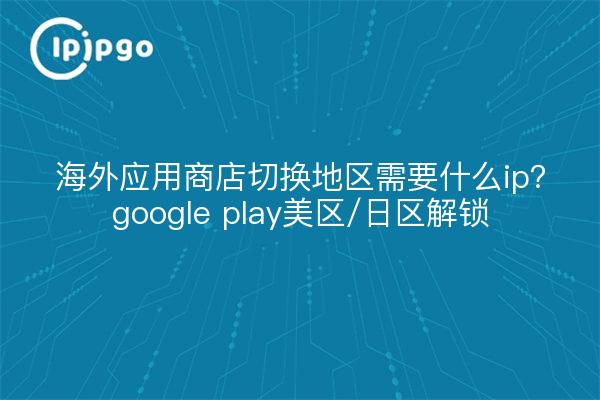 海外应用商店切换地区需要什么ip？google play美区/日区解锁